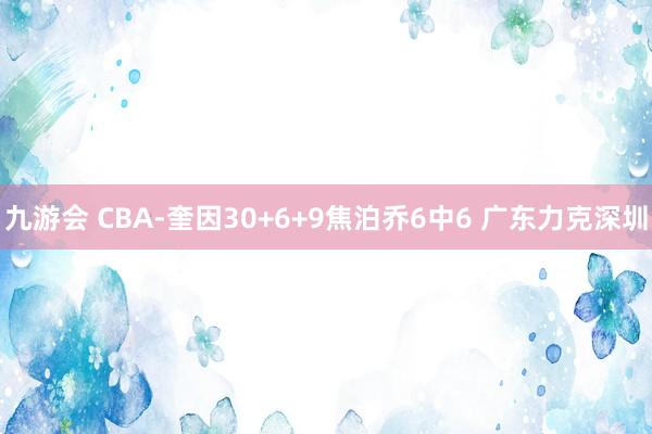 九游会 CBA-奎因30+6+9焦泊乔6中6 广东力克深圳