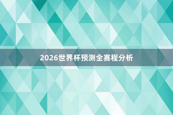 2026世界杯预测全赛程分析