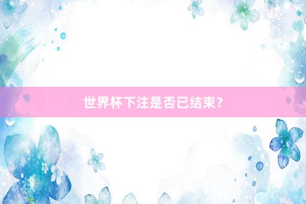 世界杯下注是否已结束？