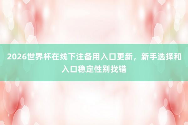 2026世界杯在线下注备用入口更新，新手选择和入口稳定性别找错
