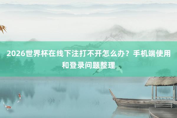 2026世界杯在线下注打不开怎么办？手机端使用和登录问题整理
