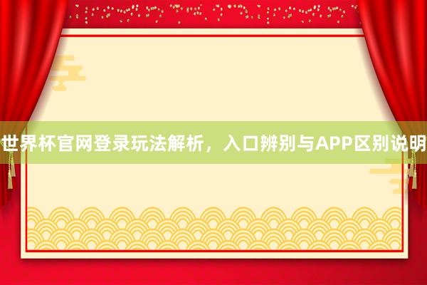 世界杯官网登录玩法解析，入口辨别与APP区别说明