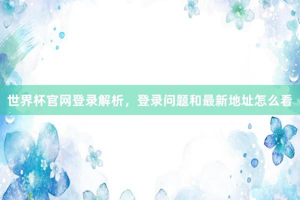 世界杯官网登录解析，登录问题和最新地址怎么看