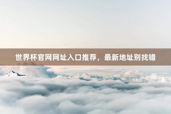 世界杯官网网址入口推荐，最新地址别找错