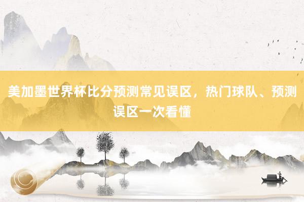 美加墨世界杯比分预测常见误区，热门球队、预测误区一次看懂