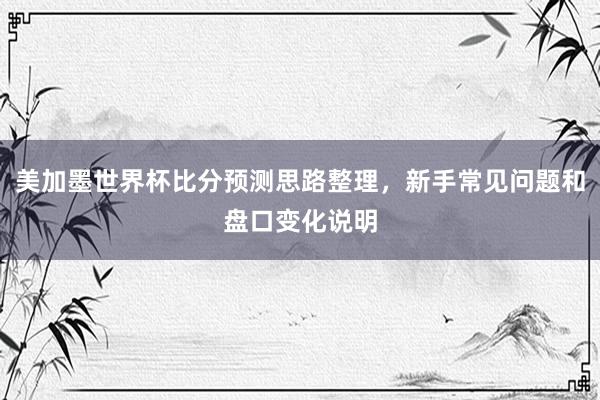 美加墨世界杯比分预测思路整理，新手常见问题和盘口变化说明