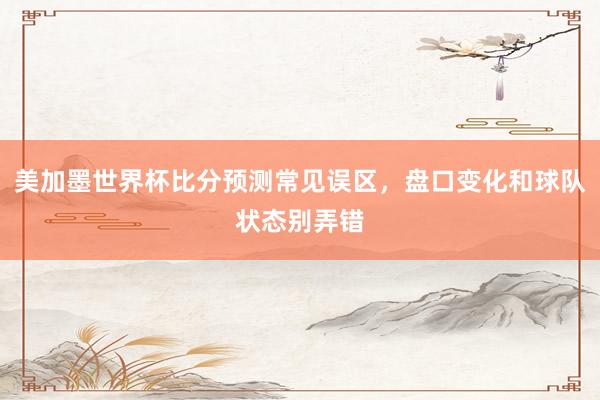 美加墨世界杯比分预测常见误区，盘口变化和球队状态别弄错