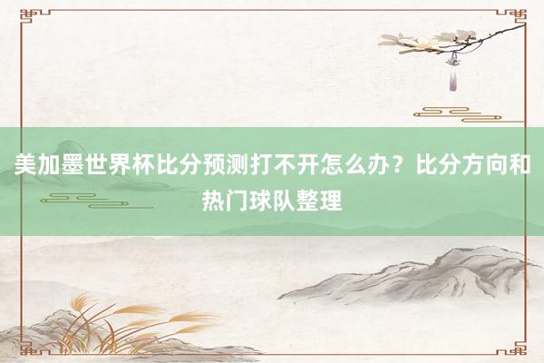 美加墨世界杯比分预测打不开怎么办？比分方向和热门球队整理