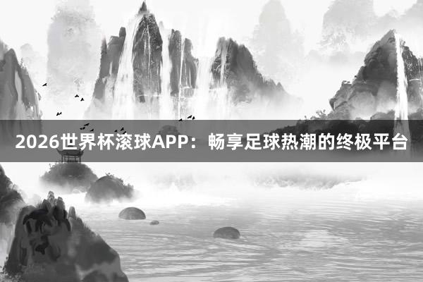 2026世界杯滚球APP：畅享足球热潮的终极平台