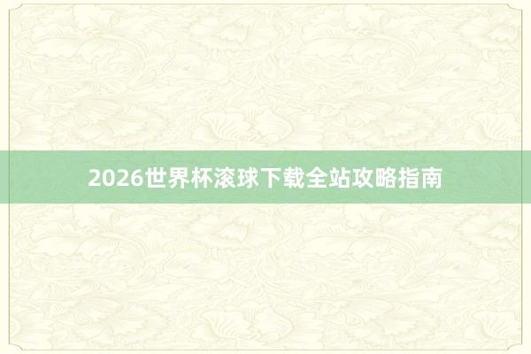 2026世界杯滚球下载全站攻略指南