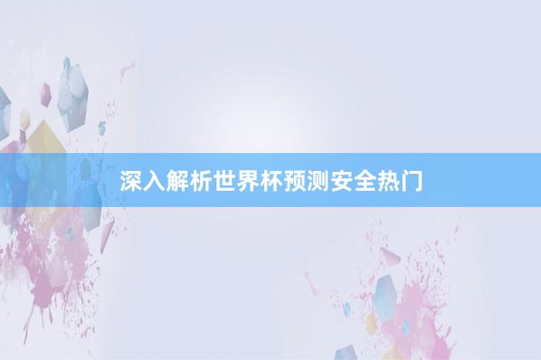 深入解析世界杯预测安全热门