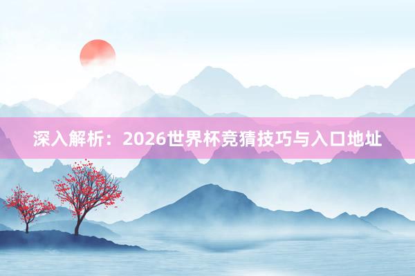 深入解析：2026世界杯竞猜技巧与入口地址