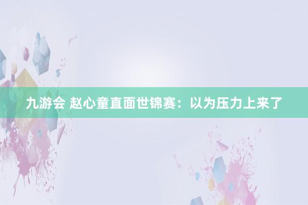 九游会 赵心童直面世锦赛：以为压力上来了