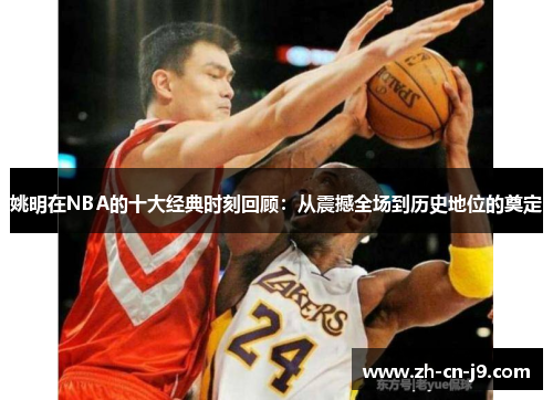 姚明在NBA的十大经典时刻回顾：从震撼全场到历史地位的奠定