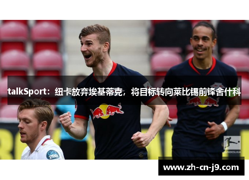 talkSport：纽卡放弃埃基蒂克，将目标转向莱比锡前锋舍什科