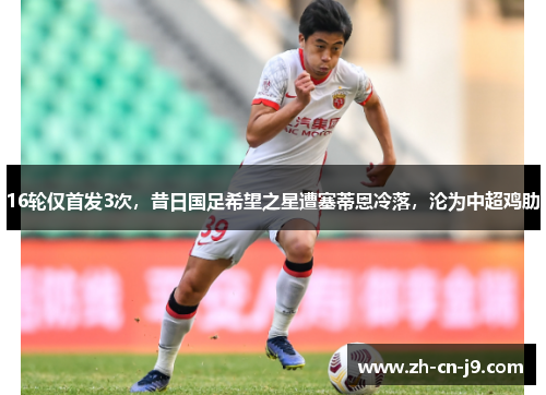 16轮仅首发3次，昔日国足希望之星遭塞蒂恩冷落，沦为中超鸡肋