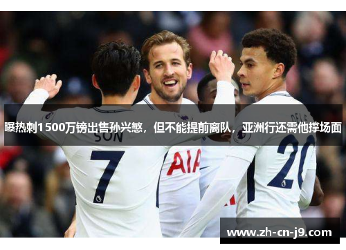 曝热刺1500万镑出售孙兴慜，但不能提前离队，亚洲行还需他撑场面
