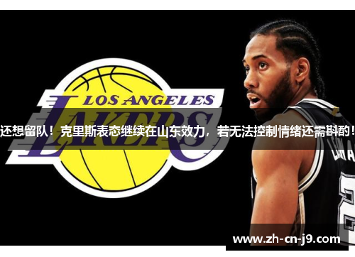 还想留队！克里斯表态继续在山东效力，若无法控制情绪还需斟酌！